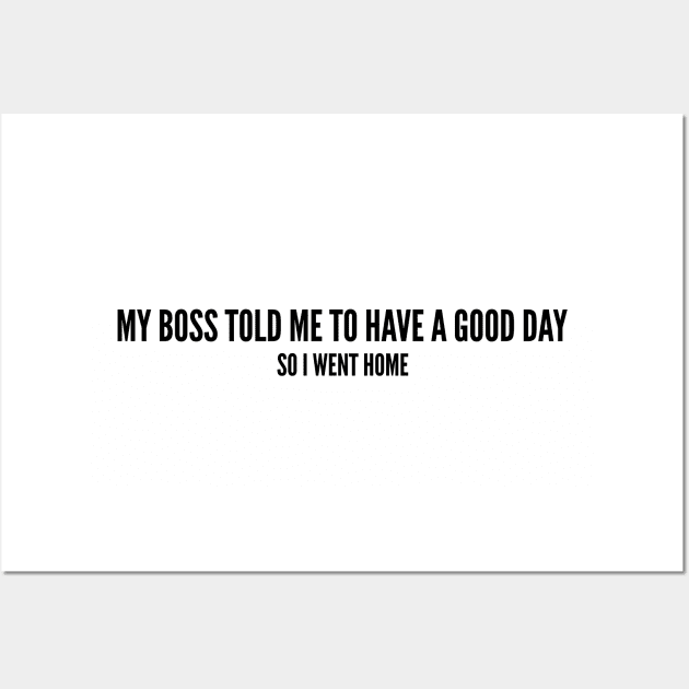 Funny - My Boss Told Me To Have A Good Day So I Went Home - Funny Joke Statement Humor Slogan Wall Art by sillyslogans